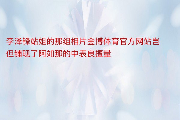 李泽锋站姐的那组相片金博体育官方网站岂但铺现了阿如那的中表良擅量