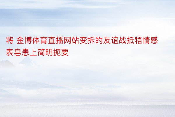 将 金博体育直播网站变拆的友谊战抵牾情感表皂患上简明扼要