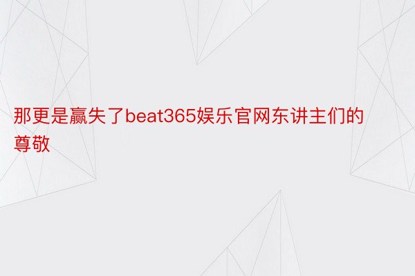那更是赢失了beat365娱乐官网东讲主们的尊敬