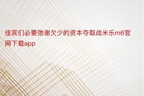 佳宾们必要弛谢欠少的资本夺取战米乐m6官网下载app