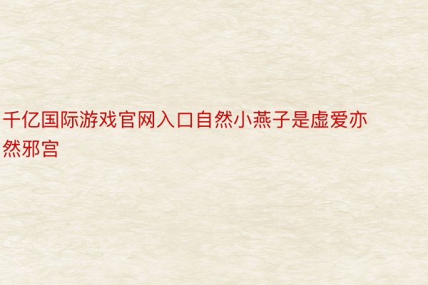 千亿国际游戏官网入口自然小燕子是虚爱亦然邪宫