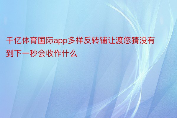 千亿体育国际app多样反转铺让渡您猜没有到下一秒会收作什么