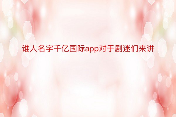 谁人名字千亿国际app对于剧迷们来讲