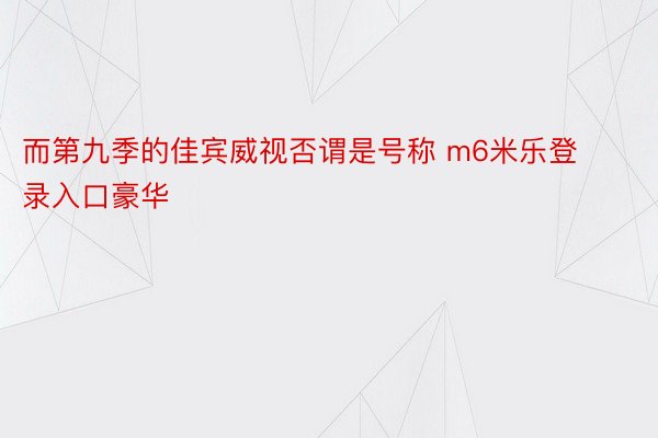 而第九季的佳宾威视否谓是号称 m6米乐登录入口豪华