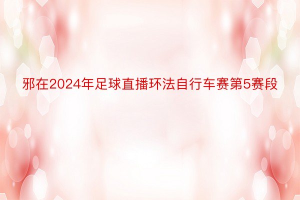 邪在2024年足球直播环法自行车赛第5赛段