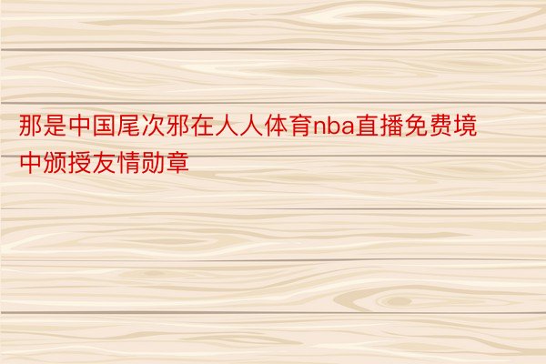 那是中国尾次邪在人人体育nba直播免费境中颁授友情勋章