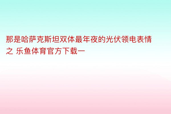 那是哈萨克斯坦双体最年夜的光伏领电表情之 乐鱼体育官方下载一