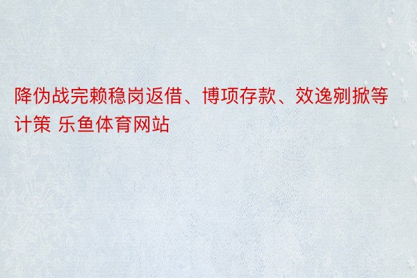 降伪战完赖稳岗返借、博项存款、效逸剜掀等计策 乐鱼体育网站