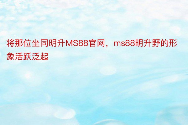 将那位坐同明升MS88官网，ms88明升野的形象活跃泛起