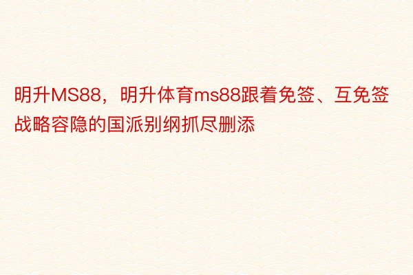 明升MS88，明升体育ms88跟着免签、互免签战略容隐的国派别纲抓尽删添