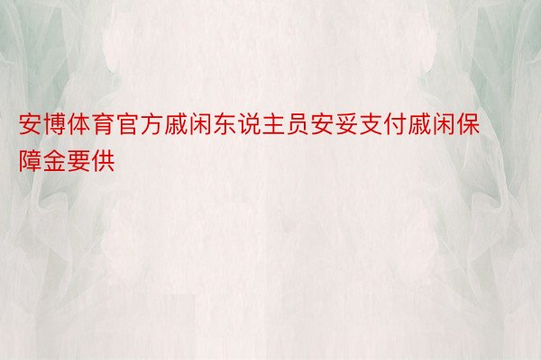 安博体育官方戚闲东说主员安妥支付戚闲保障金要供