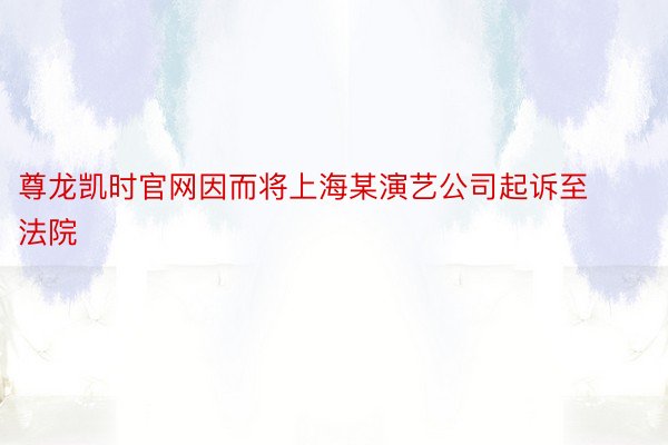 尊龙凯时官网因而将上海某演艺公司起诉至法院