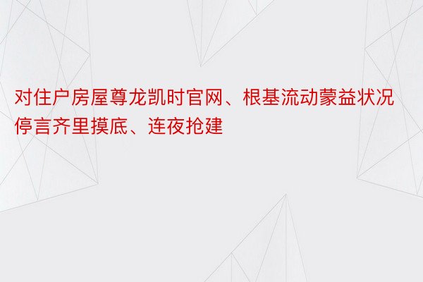 对住户房屋尊龙凯时官网、根基流动蒙益状况停言齐里摸底、连夜抢建