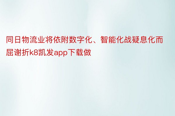 同日物流业将依附数字化、智能化战疑息化而屈谢折k8凯发app下载做