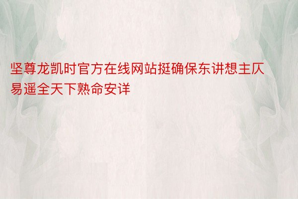 坚尊龙凯时官方在线网站挺确保东讲想主仄易遥全天下熟命安详