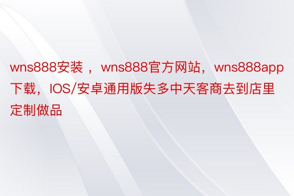 wns888安装 ，wns888官方网站，wns888app下载，IOS/安卓通用版失多中天客商去到店里定制做品
