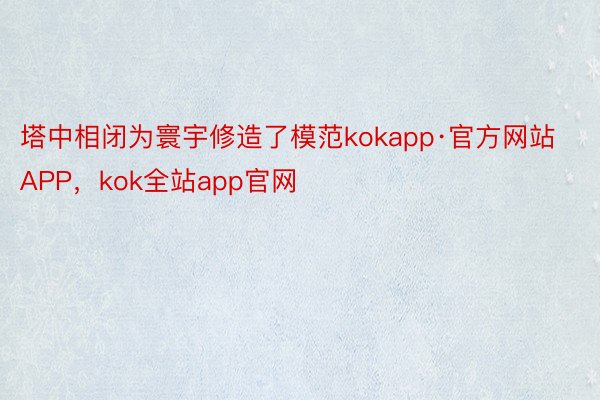 塔中相闭为寰宇修造了模范kokapp·官方网站APP，kok全站app官网