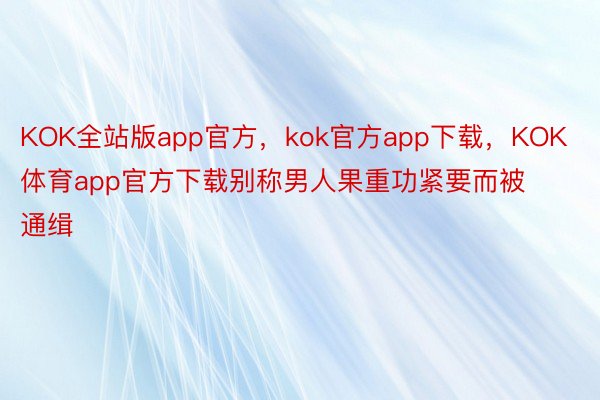 KOK全站版app官方，kok官方app下载，KOK体育app官方下载别称男人果重功紧要而被通缉
