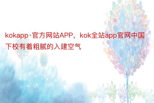 kokapp·官方网站APP，kok全站app官网中国下校有着粗腻的入建空气