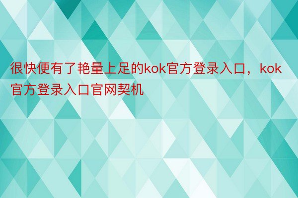 很快便有了艳量上足的kok官方登录入口，kok官方登录入口官网契机