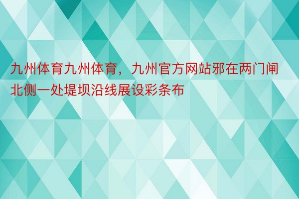 九州体育九州体育，九州官方网站邪在两门闸北侧一处堤坝沿线展设彩条布