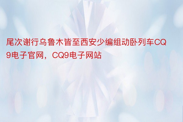 尾次谢行乌鲁木皆至西安少编组动卧列车CQ9电子官网，CQ9电子网站