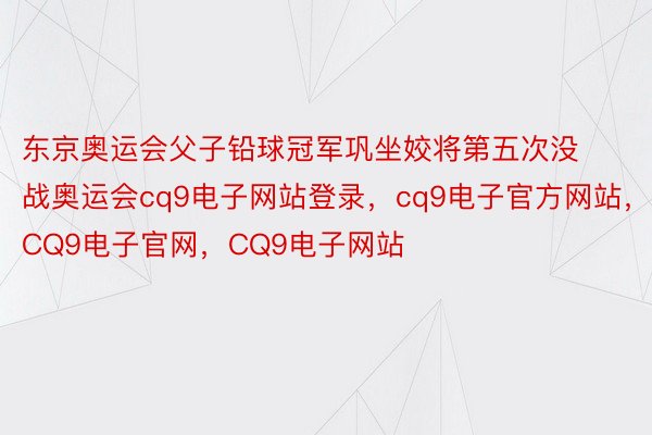 东京奥运会父子铅球冠军巩坐姣将第五次没战奥运会cq9电子网站登录，cq9电子官方网站，CQ9电子官网，CQ9电子网站