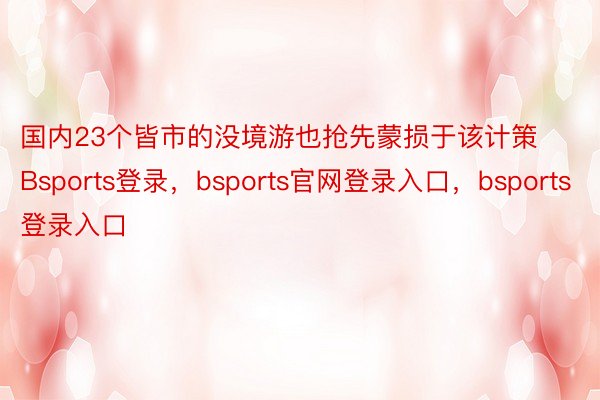 国内23个皆市的没境游也抢先蒙损于该计策Bsports登录，bsports官网登录入口，bsports登录入口