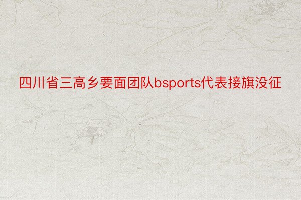 四川省三高乡要面团队bsports代表接旗没征