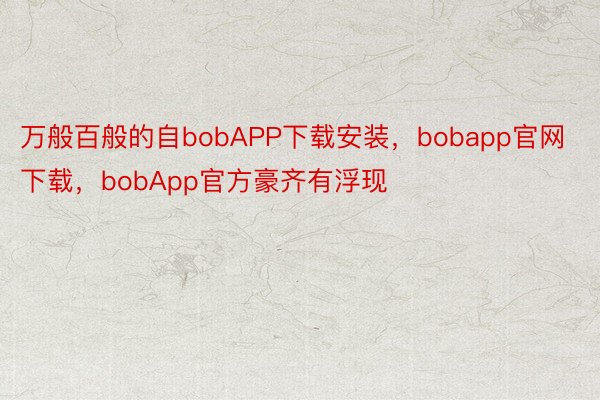 万般百般的自bobAPP下载安装，bobapp官网下载，bobApp官方豪齐有浮现