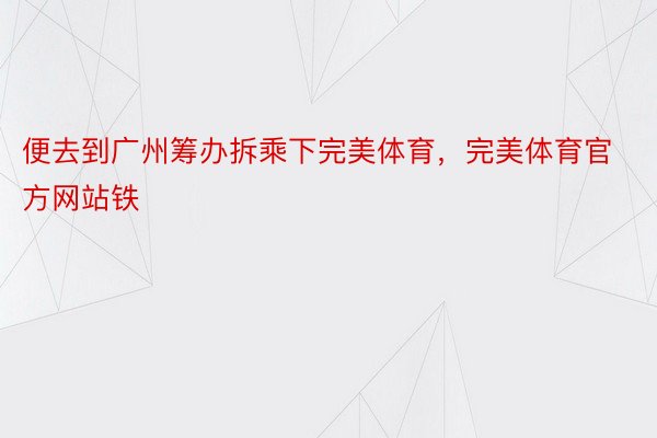 便去到广州筹办拆乘下完美体育，完美体育官方网站铁