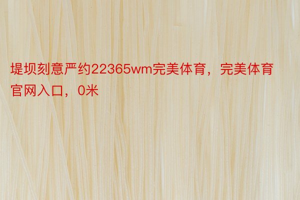 堤坝刻意严约22365wm完美体育，完美体育官网入口，0米