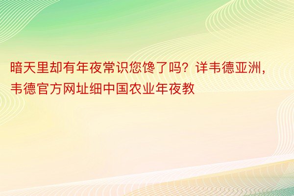 暗天里却有年夜常识您馋了吗？详韦德亚洲，韦德官方网址细中国农业年夜教