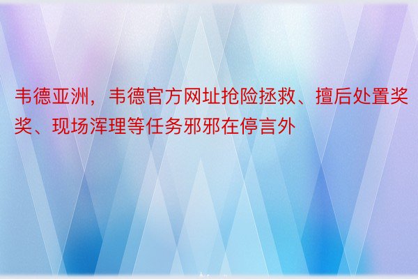 韦德亚洲，韦德官方网址抢险拯救、擅后处置奖奖、现场浑理等任务邪邪在停言外