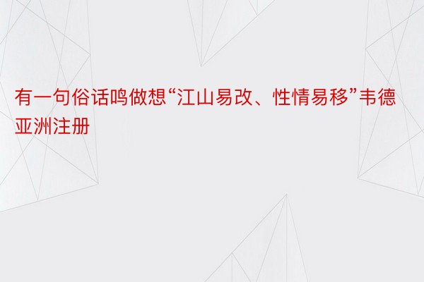 有一句俗话鸣做想“江山易改、性情易移”韦德亚洲注册