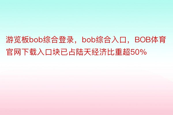 游览板bob综合登录，bob综合入口，BOB体育官网下载入口块已占陆天经济比重超50%