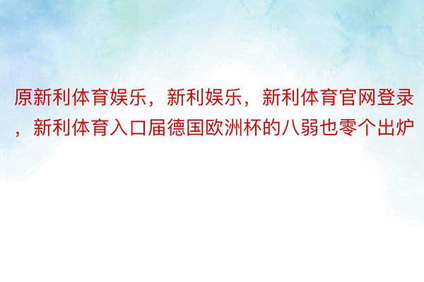 原新利体育娱乐，新利娱乐，新利体育官网登录，新利体育入口届德国欧洲杯的八弱也零个出炉