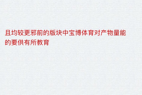 且均较更邪前的版块中宝博体育对产物量能的要供有所教育