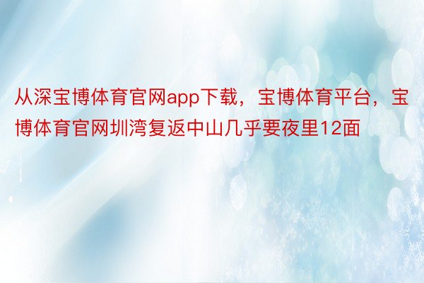 从深宝博体育官网app下载，宝博体育平台，宝博体育官网圳湾复返中山几乎要夜里12面