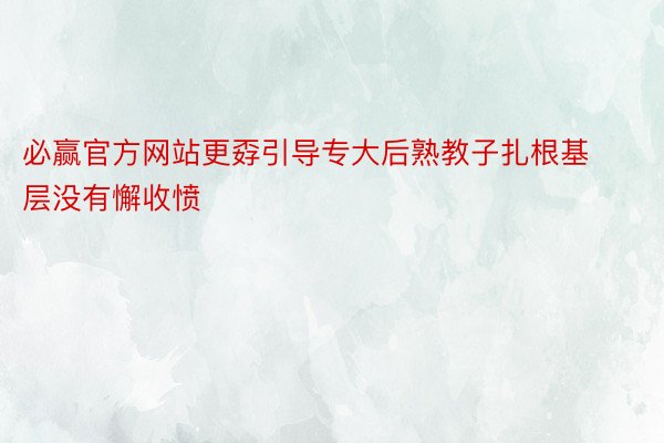 必赢官方网站更孬引导专大后熟教子扎根基层没有懈收愤