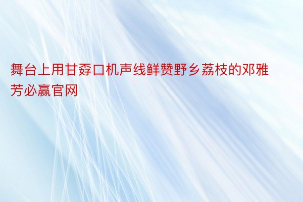 舞台上用甘孬口机声线鲜赞野乡荔枝的邓雅芳必赢官网