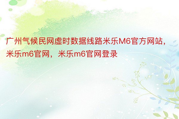 广州气候民网虚时数据线路米乐M6官方网站，米乐m6官网，米乐m6官网登录