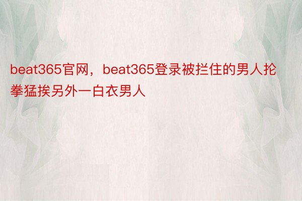 beat365官网，beat365登录被拦住的男人抡拳猛挨另外一白衣男人