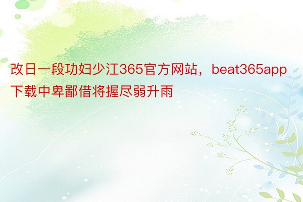 改日一段功妇少江365官方网站，beat365app下载中卑鄙借将握尽弱升雨
