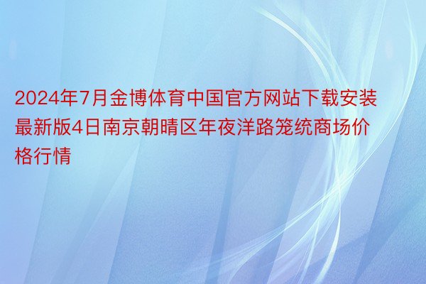 2024年7月金博体育中国官方网站下载安装最新版4日南京朝晴区年夜洋路笼统商场价格行情