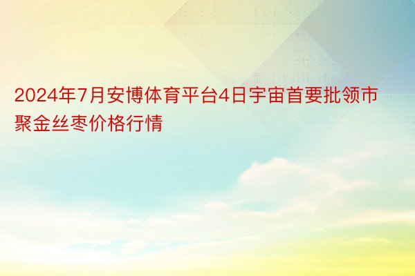 2024年7月安博体育平台4日宇宙首要批领市聚金丝枣价格行情