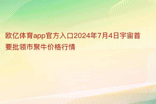 欧亿体育app官方入口2024年7月4日宇宙首要批领市聚牛价格行情