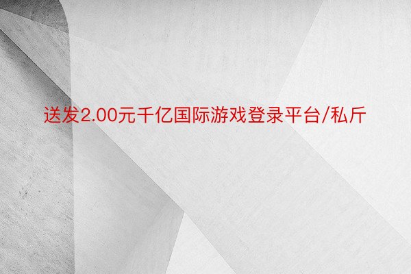 送发2.00元千亿国际游戏登录平台/私斤