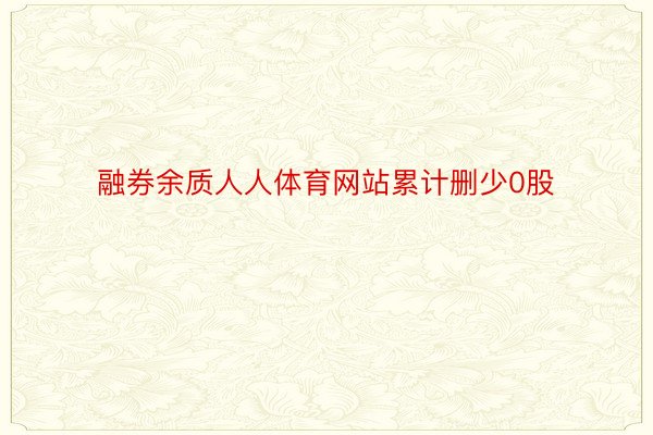 融券余质人人体育网站累计删少0股