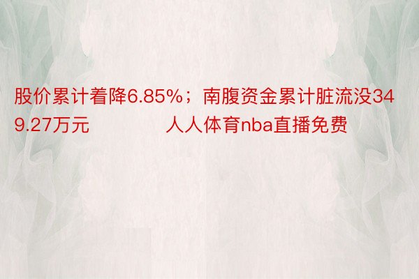 股价累计着降6.85%；南腹资金累计脏流没349.27万元            人人体育nba直播免费